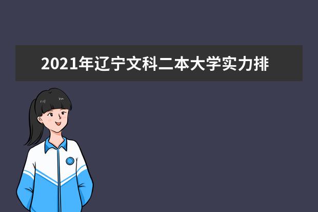 2021年辽宁文科二本大学实力排名,辽宁文科二本大学排名及录取分数线