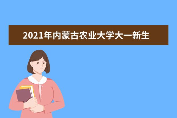 2021年内蒙古农业大学大一新生军训安排和新生军训项目和时间