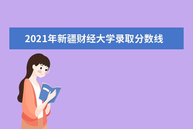2021年新疆财经大学录取分数线预测_历年文科理科分数线