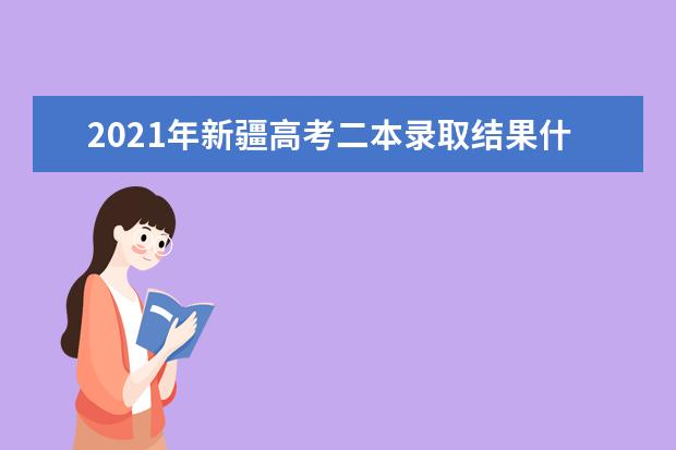 2021年新疆高考二本录取结果什么时候出来