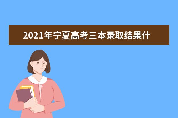 2021年宁夏高考三本录取结果什么时候出来