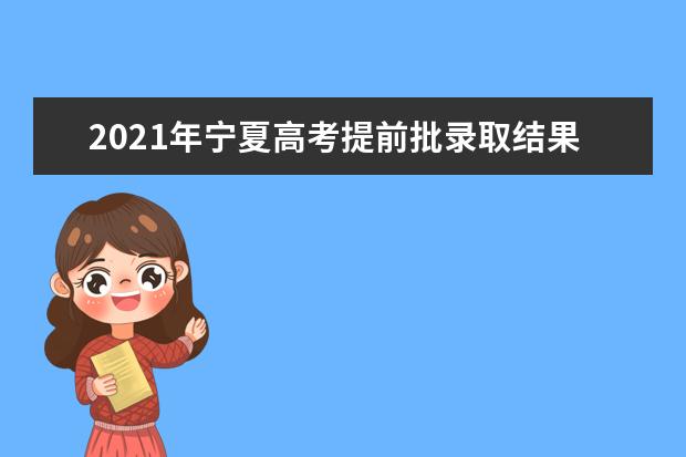 2021年宁夏高考提前批录取结果查询时间