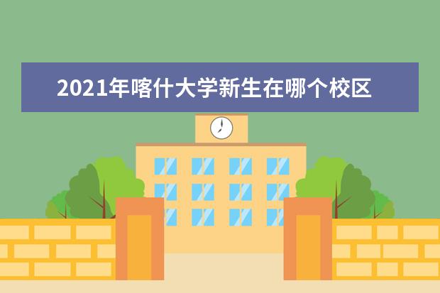 2021年喀什大学新生在哪个校区及新生开学报到时间