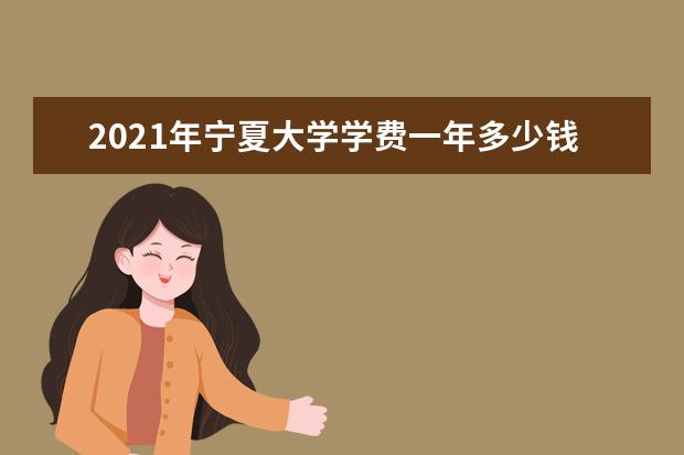 2021年宁夏大学学费一年多少钱及生活费标准