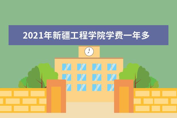 2021年新疆工程学院学费一年多少钱及生活费标准