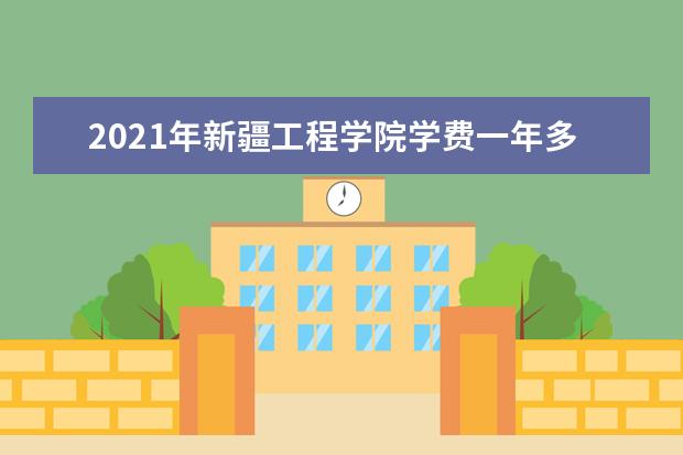 2021年新疆工程学院学费一年多少钱及生活费标准