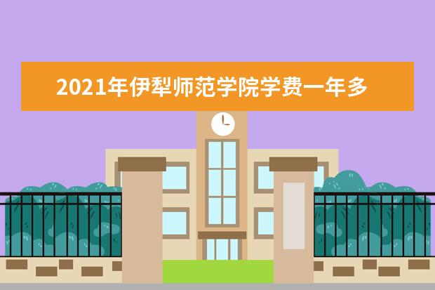 2021年伊犁师范学院学费一年多少钱及生活费标准