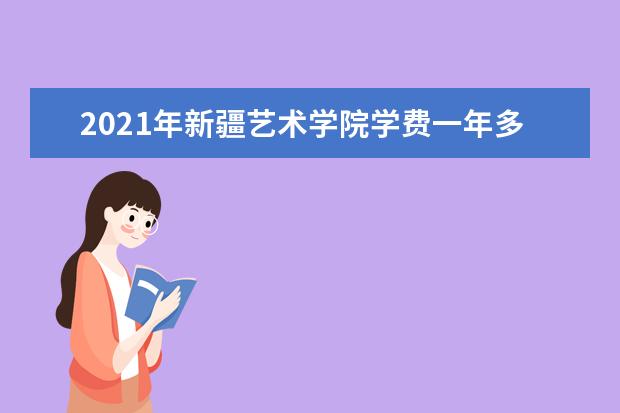 2021年新疆艺术学院学费一年多少钱及生活费标准