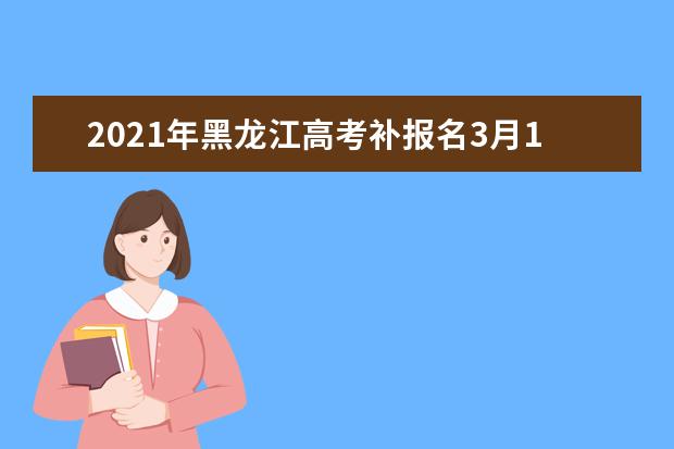 2021年黑龙江高考补报名3月1日-4日进行