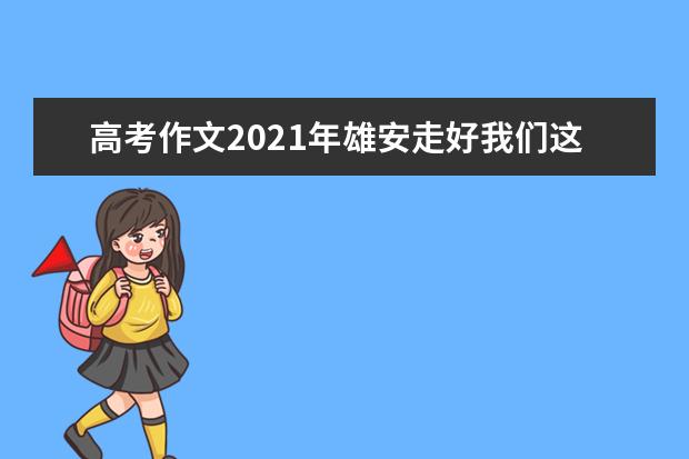 高考作文2021年雄安走好我们这一代的长征路怎么写审题立意不跑题