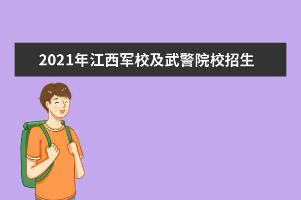 2021年江西军校及武警院校招生计划说明 军校体检标准