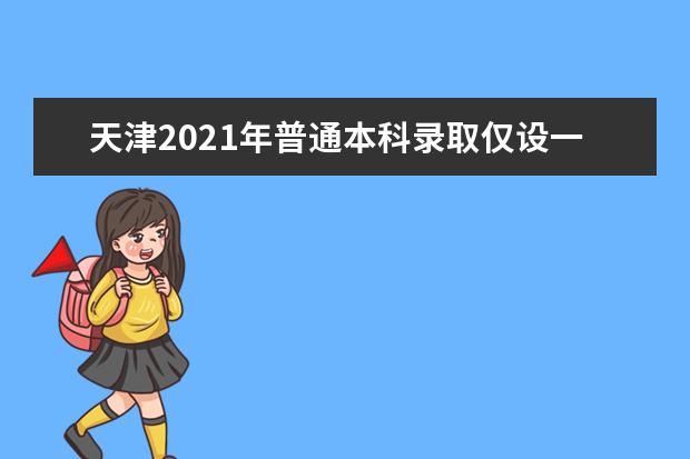 天津2021年普通本科录取仅设一个批次 分为A、B两个阶段