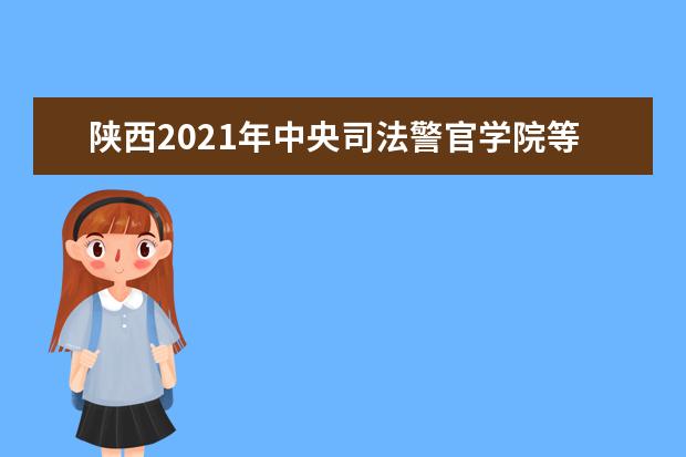 陕西2021年中央司法警官学院等司法类院校招生工作的通知