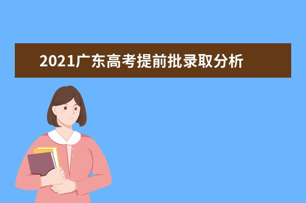 2021广东高考提前批录取分析 主要呈现三个特点