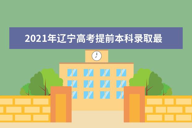 2021年辽宁高考提前本科录取最低投档分数线公布