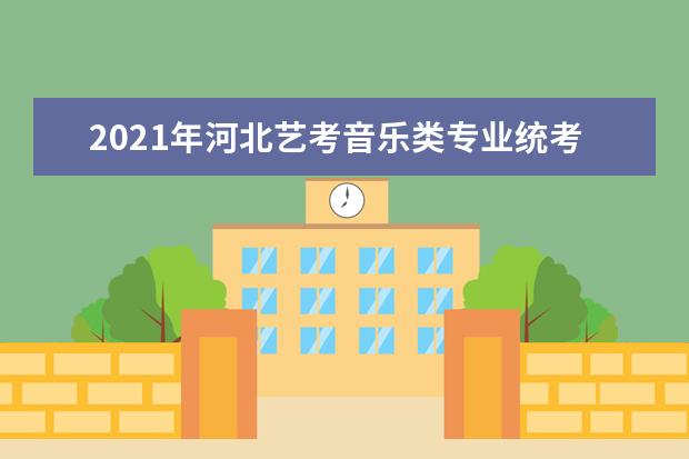 2021年河北艺考音乐类专业统考考试时间和成绩公布查询时间