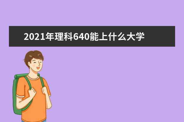 2021年理科640能上什么大学,高考理科640分能考什么大学(100所)