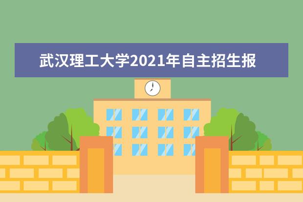 武汉理工大学2021年自主招生报名条件报名时间材料