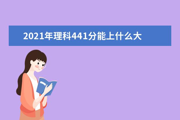 2021年理科441分能上什么大学,高考理科441分能考什么大学(100所)