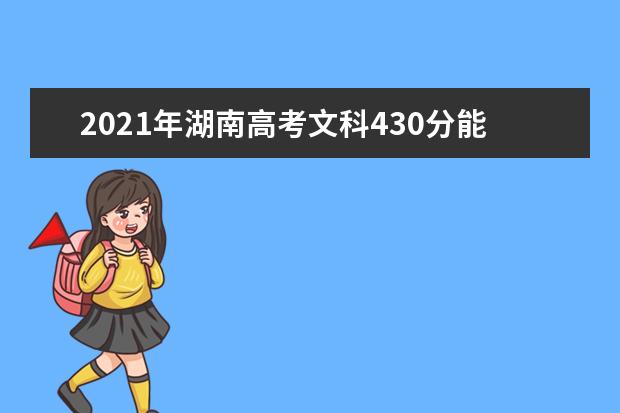 2021年湖南高考文科430分能上什么大学(200所)