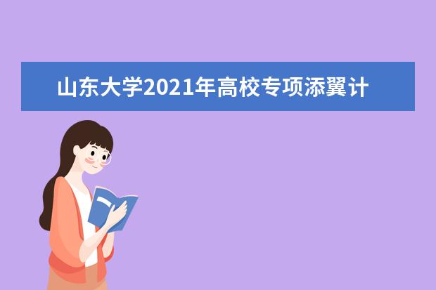 山东大学2021年高校专项添翼计划招生简章报名条件招生人数专业说明