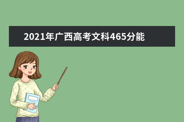 2021年广西高考文科465分能上什么大学(200所)