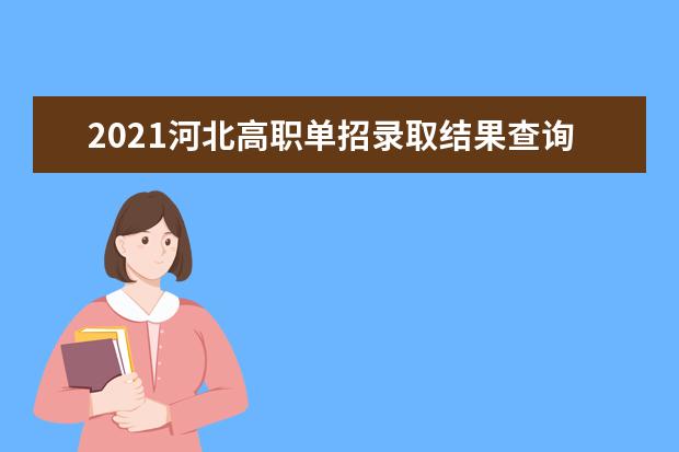 2021河北高职单招录取结果查询及录取通知书发放时间安排