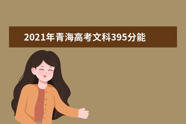 2021年青海高考文科395分能上什么大学(200所)