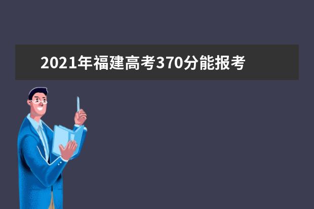 2021年福建高考370分能报考上什么大学(理科)