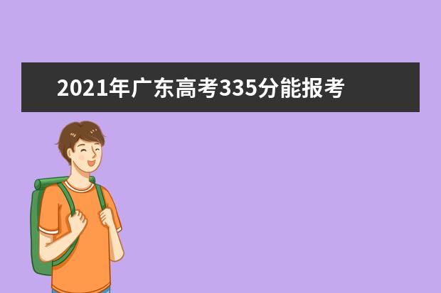 2021年广东高考335分能报考上什么大学(理科)  