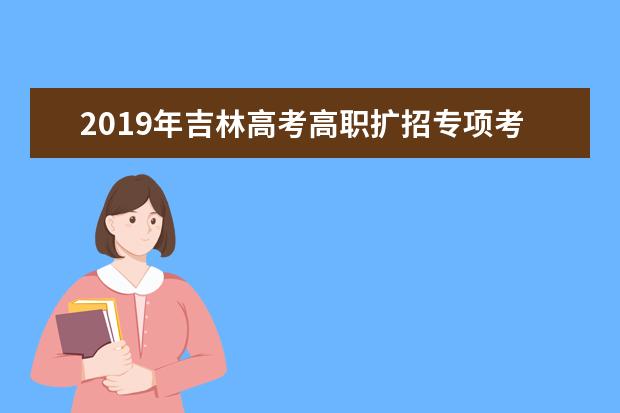 2019年吉林高考高职扩招专项考试报名及录取时间公布