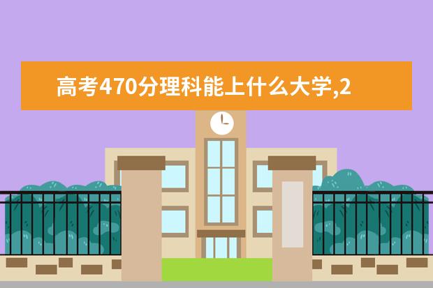 高考470分理科能上什么大学,2021年470分左右的理科大学