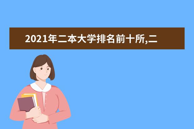 2021年二本大学排名前十所,二本大学排名及投档录取分数线
