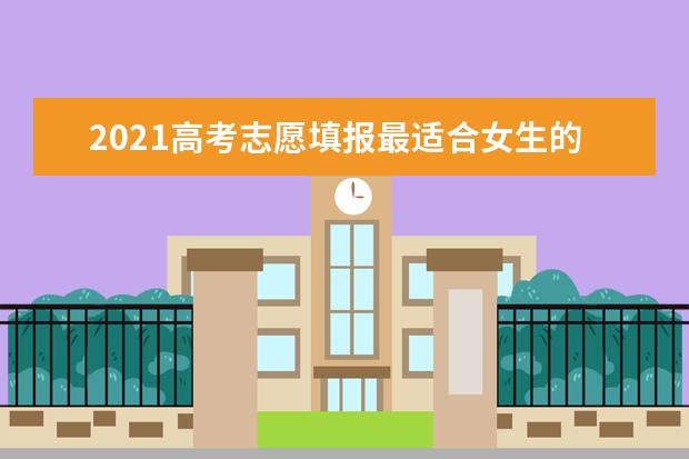 2021高考志愿填报最适合女生的十大专业排名