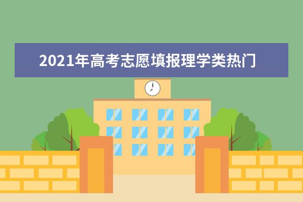 2021年高考志愿填报理学类热门专业推荐