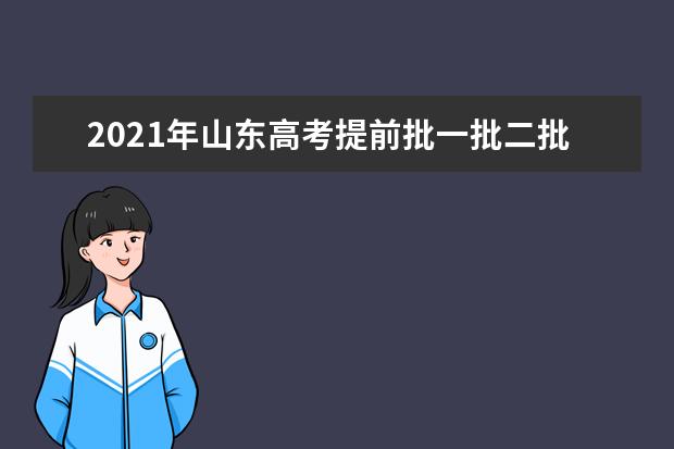 2021年山东高考提前批一批二批和专科征集志愿分数线,时间,征集志愿大学名单