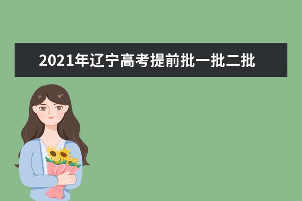 2021年辽宁高考提前批一批二批和专科征集志愿分数线,时间,征集志愿大学名单