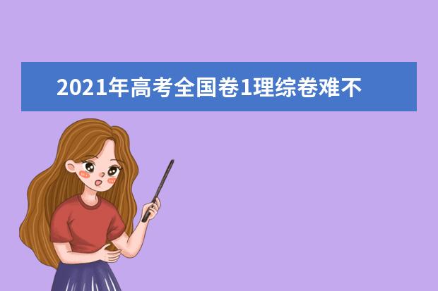 2021年高考全国卷1理综卷难不难 试卷难度点评解析(word文字版下载)