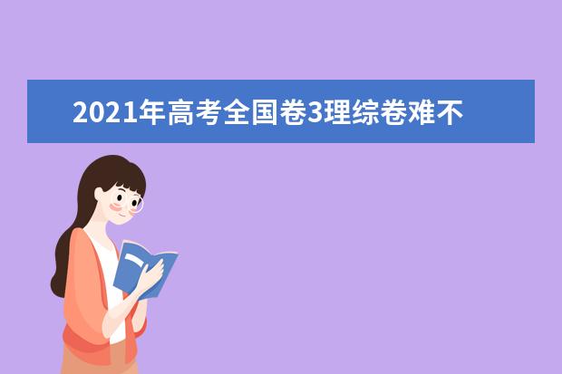 2021年高考全国卷3理综卷难不难 试卷难度点评解析(word文字版下载)