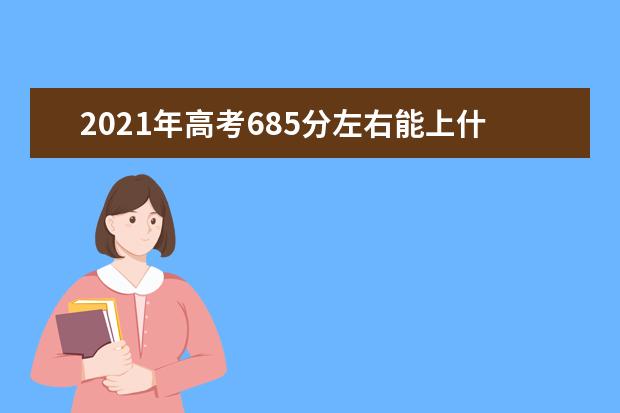 2021年高考685分左右能上什么大学 理科和文科推荐名单