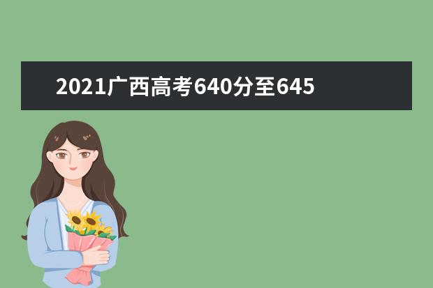 2021广西高考640分至645分能上什么大学 高考640分左右的的学校推荐