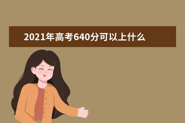 2021年高考640分可以上什么大学,能报考哪些大学