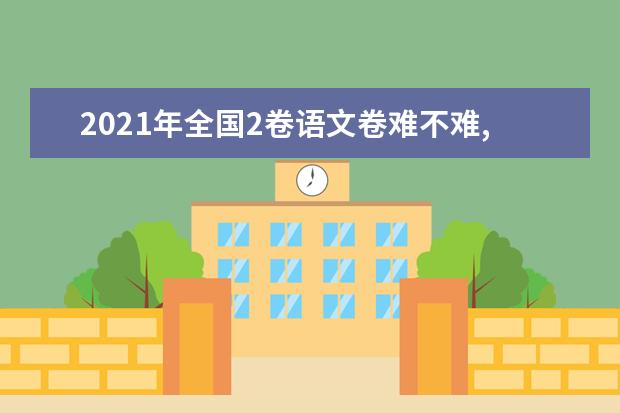 2021年全国2卷语文卷难不难,今年全国2卷语文卷难度系数点评