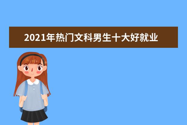 2021年热门文科男生十大好就业专业排名推荐
