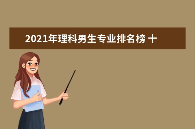 2021年理科男生专业排名榜 十大热门吃香的专业