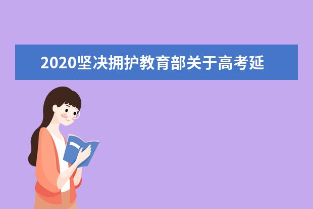 2020坚决拥护教育部关于高考延迟决定做好高考延期工作