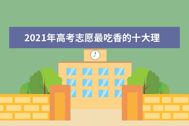 2021年高考志愿最吃香的十大理科专业:理科专业排行榜