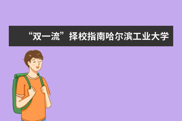 “双一流”择校指南哈尔滨工业大学：新中国建设的“劳模”