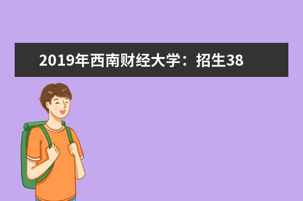 2019年西南财经大学:招生3880人 取消专业志愿级差