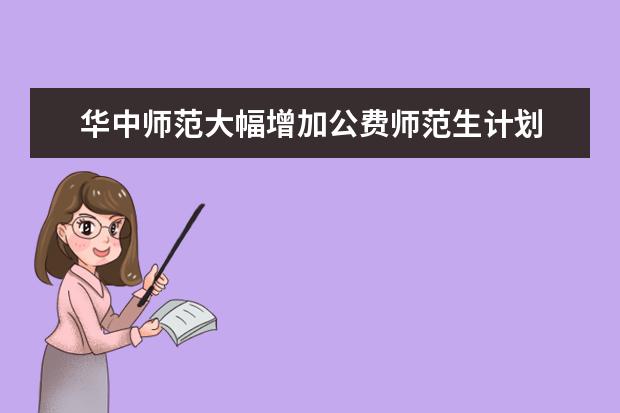 华中师范大幅增加公费师范生计划 开设多个交叉班与直博班